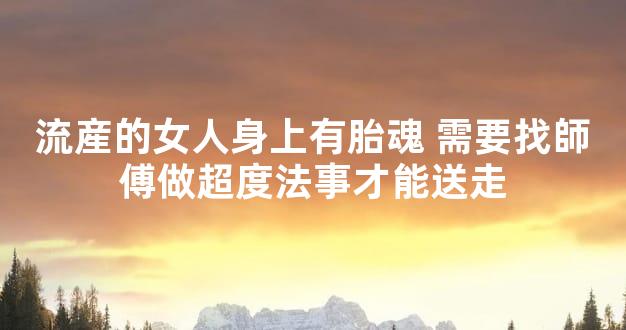 流産的女人身上有胎魂 需要找師傅做超度法事才能送走